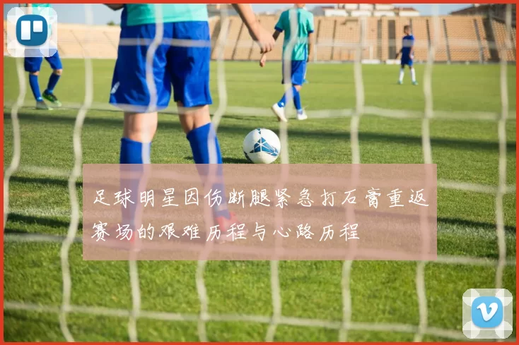 足球明星因伤断腿紧急打石膏重返赛场的艰难历程与心路历程
