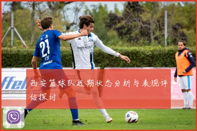 西安篮球队近期状态分析与表现评估探讨