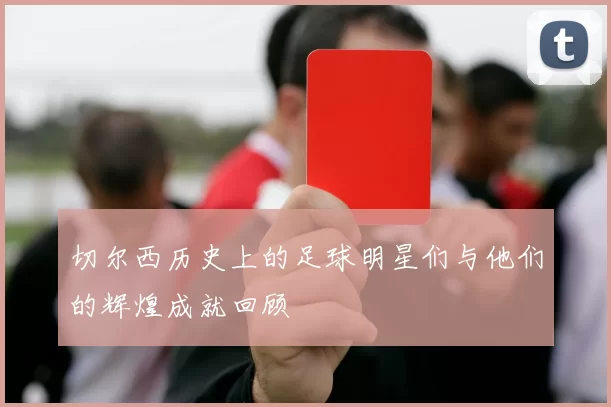 切尔西历史上的足球明星们与他们的辉煌成就回顾