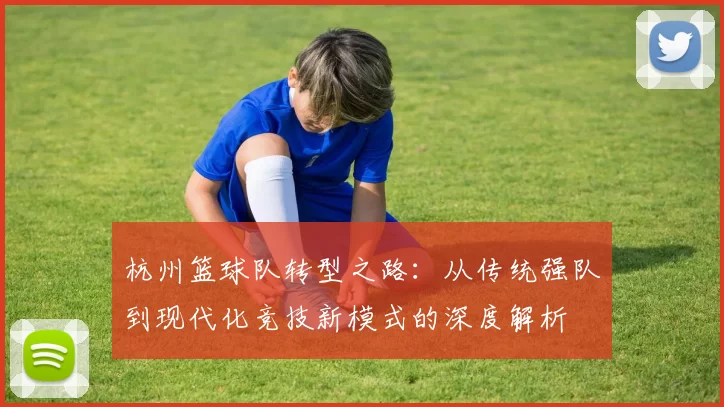 杭州篮球队转型之路：从传统强队到现代化竞技新模式的深度解析