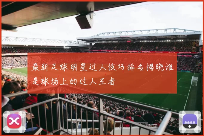 最新足球明星过人技巧排名揭晓谁是球场上的过人王者