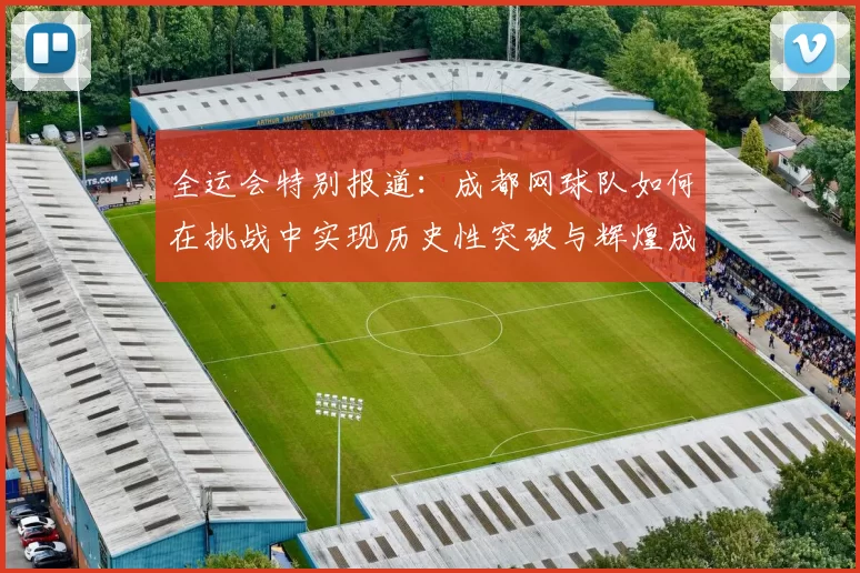 全运会特别报道：成都网球队如何在挑战中实现历史性突破与辉煌成就