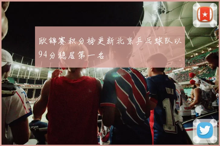 欧锦赛积分榜更新北京乒乓球队以94分稳居第一名