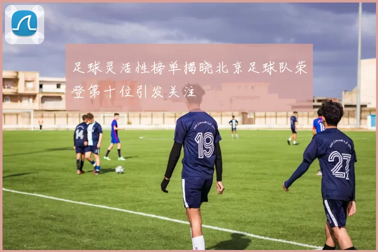 足球灵活性榜单揭晓北京足球队荣登第十位引发关注