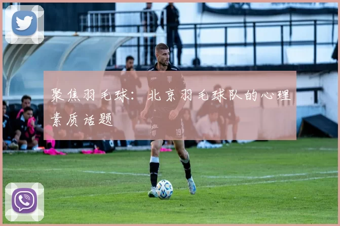 聚焦羽毛球：北京羽毛球队的心理素质话题