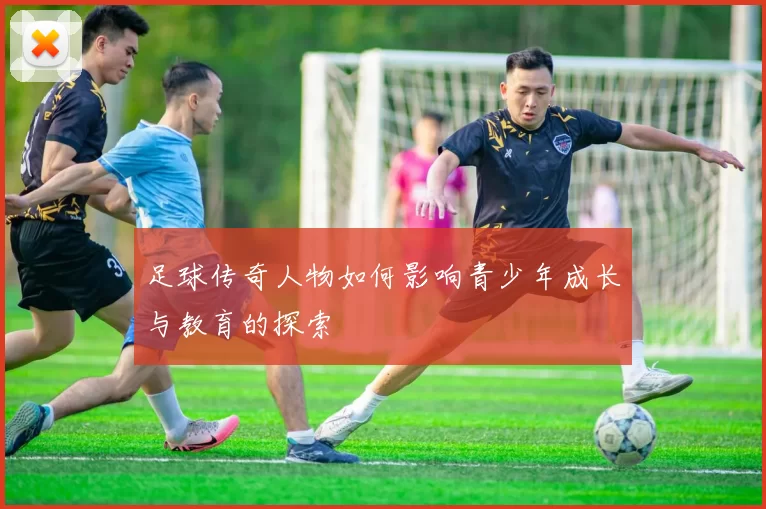 足球传奇人物如何影响青少年成长与教育的探索