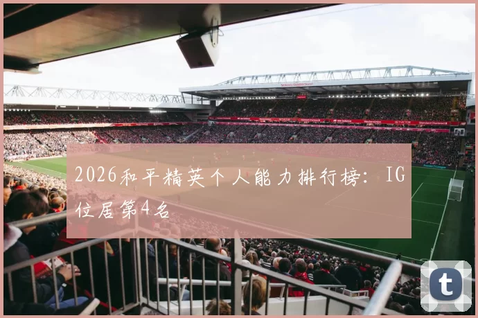 2026和平精英个人能力排行榜：IG位居第4名