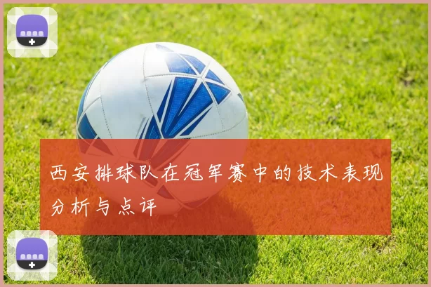 西安排球队在冠军赛中的技术表现分析与点评