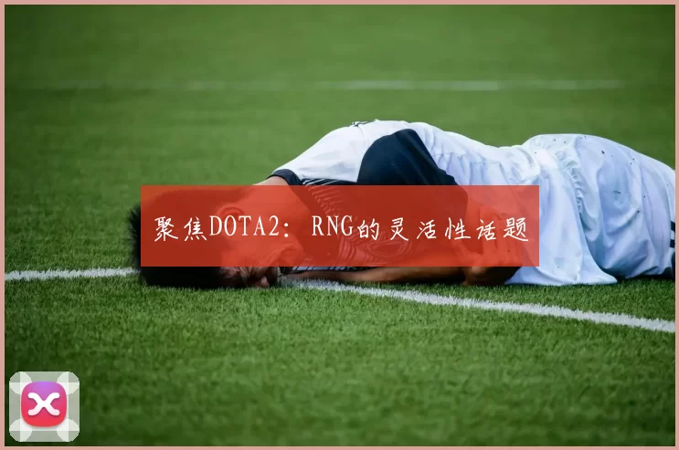 聚焦DOTA2：RNG的灵活性话题