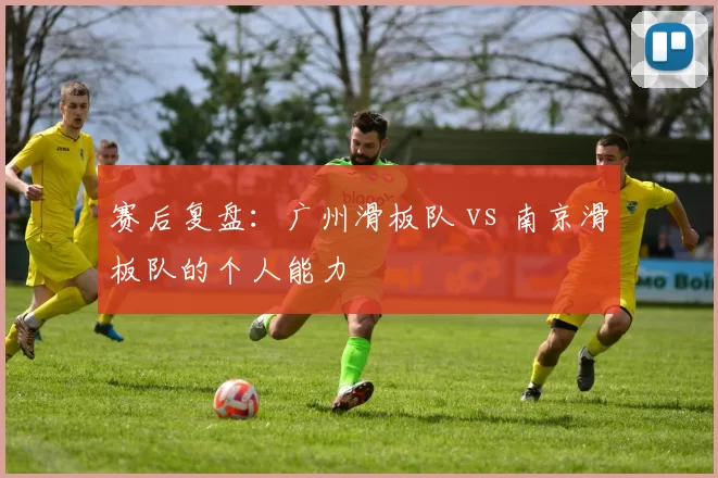 赛后复盘：广州滑板队 vs 南京滑板队的个人能力